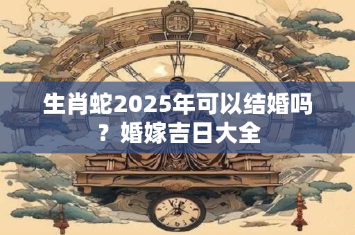 生肖蛇2025年可以结婚吗？婚嫁吉日大全