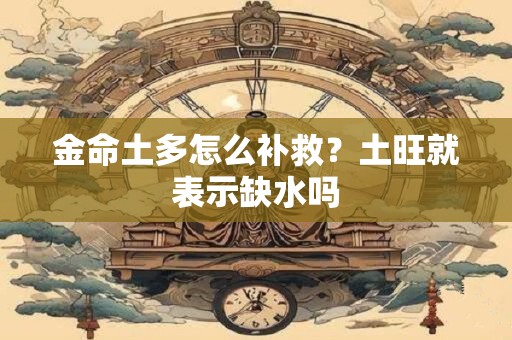金命土多怎么补救？土旺就表示缺水吗