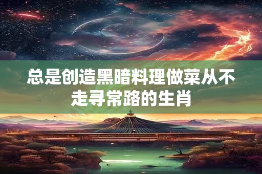 总是创造黑暗料理做菜从不走寻常路的生肖