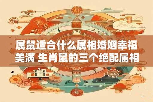 属鼠适合什么属相婚姻幸福美满 生肖鼠的三个绝配属相
