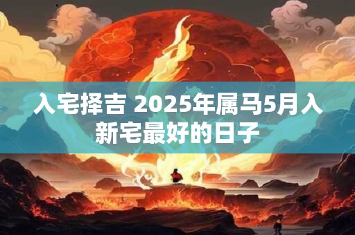 入宅择吉 2025年属马5月入新宅最好的日子
