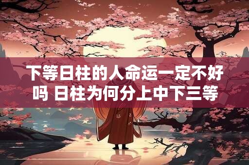 下等日柱的人命运一定不好吗 日柱为何分上中下三等