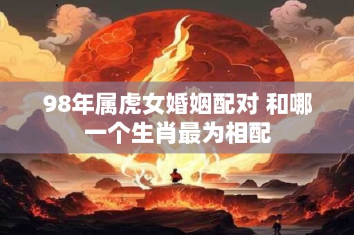 98年属虎女婚姻配对 和哪一个生肖最为相配