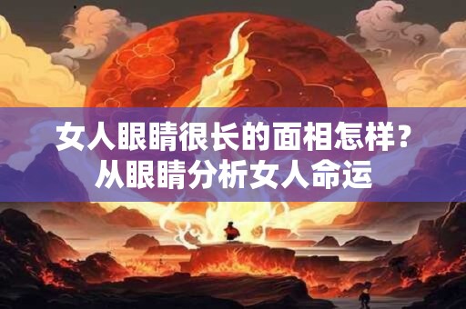 女人眼睛很长的面相怎样？从眼睛分析女人命运