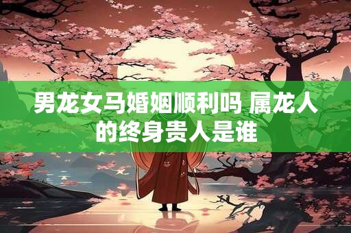 男龙女马婚姻顺利吗 属龙人的终身贵人是谁