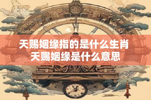 天赐姻缘指的是什么生肖 天赐姻缘是什么意思