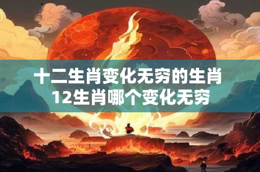 详细阅读:十二生肖变化无穷的生肖 12生肖哪个变化无穷 十二生肖变化无穷的生肖 12生肖哪个变化无穷