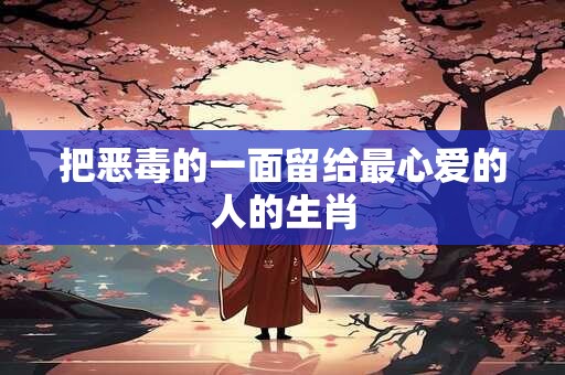 把恶毒的一面留给最心爱的人的生肖