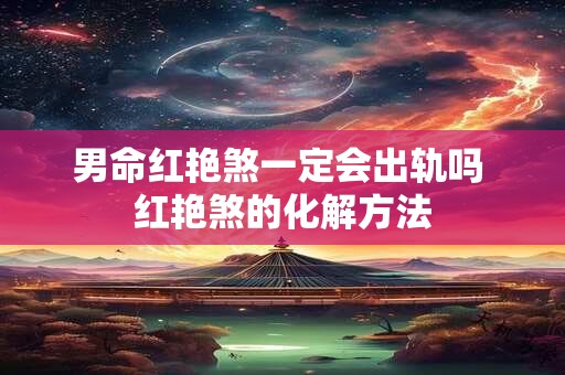 男命红艳煞一定会出轨吗 红艳煞的化解方法
