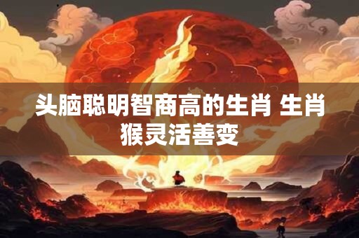 头脑聪明智商高的生肖 生肖猴灵活善变