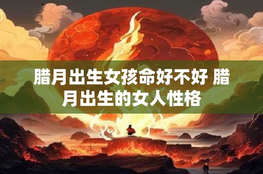 腊月出生女孩命好不好 腊月出生的女人性格