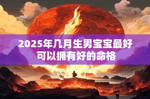 2025年几月生男宝宝最好 可以拥有好的命格