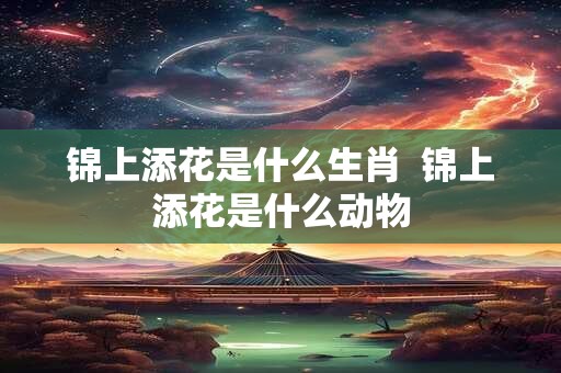 详细阅读:锦上添花是什么生肖 锦上添花是什么动物 锦上添花是什么生肖 锦上添花是什么动物