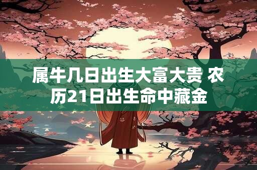 属牛几日出生大富大贵 农历21日出生命中藏金