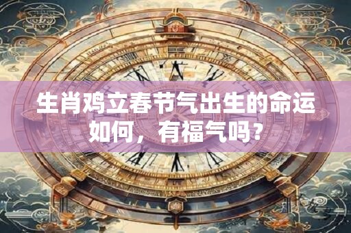 生肖鸡立春节气出生的命运如何，有福气吗？