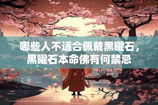 详细阅读:哪些人不适合佩戴黑曜石,黑曜石本命佛有何禁忌 哪些人不适合佩戴黑曜石,黑曜石本命佛有何禁忌
