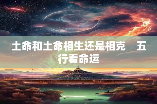 土命和土命相生还是相克　五行看命运