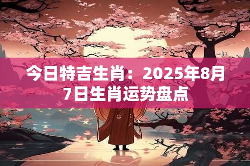 今日特吉生肖：2025年8月7日生肖运势盘点