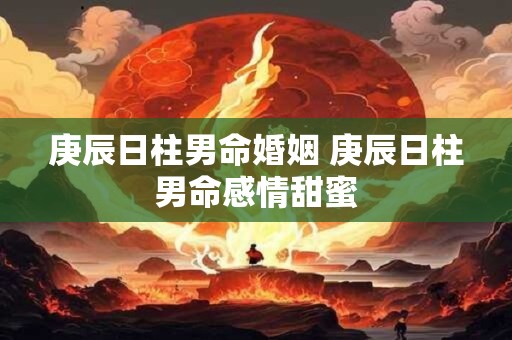 庚辰日柱男命婚姻 庚辰日柱男命感情甜蜜