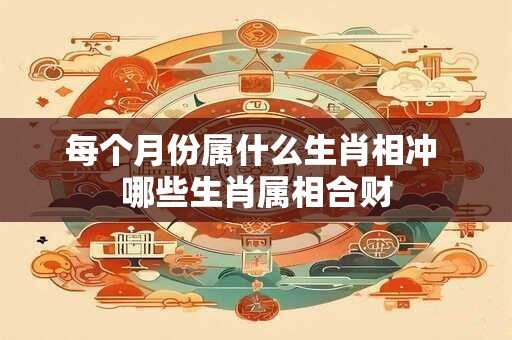 每个月份属什么生肖相冲 哪些生肖属相合财