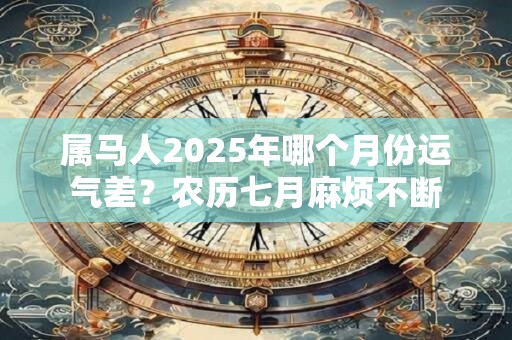 属马人2025年哪个月份运气差？农历七月麻烦不断
