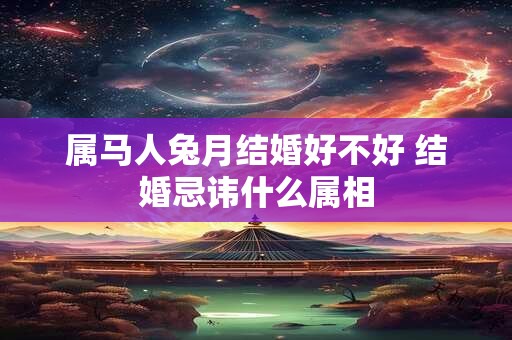 属马人兔月结婚好不好 结婚忌讳什么属相