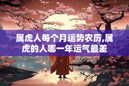 属虎人每个月运势农历,属虎的人哪一年运气最差