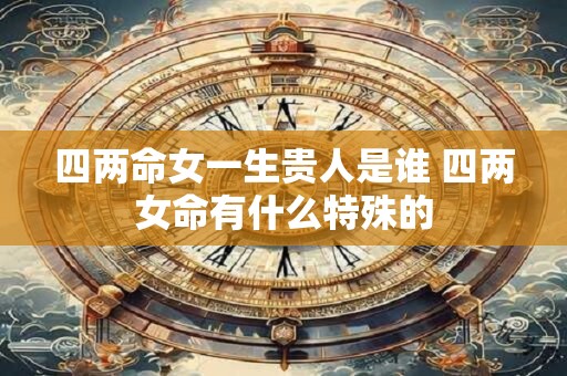 四两命女一生贵人是谁 四两女命有什么特殊的