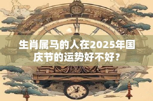 生肖属马的人在2025年国庆节的运势好不好？