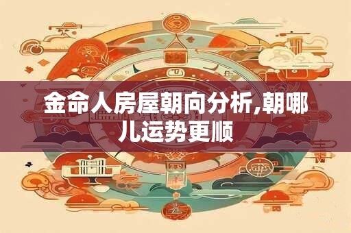 金命人房屋朝向分析,朝哪儿运势更顺