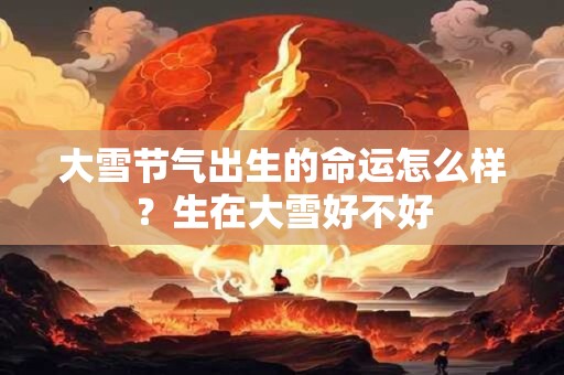 大雪节气出生的命运怎么样？生在大雪好不好