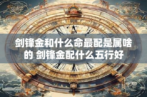 剑锋金和什么命最配是属啥的 剑锋金配什么五行好