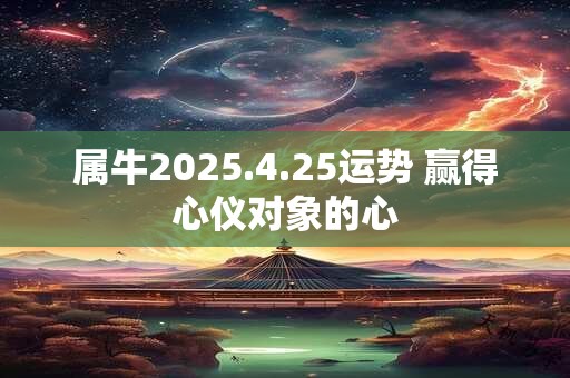 属牛2025.4.25运势 赢得心仪对象的心