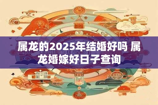 属龙的2025年结婚好吗 属龙婚嫁好日子查询