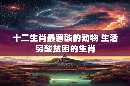 十二生肖最寒酸的动物 生活穷酸贫困的生肖