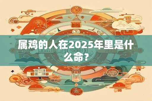 属鸡的人在2025年里是什么命？