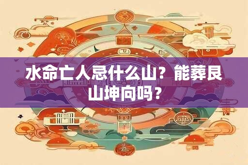 水命亡人忌什么山？能葬艮山坤向吗？