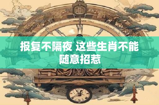 报复不隔夜 这些生肖不能随意招惹