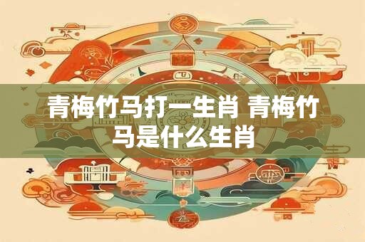 青梅竹马打一生肖 青梅竹马是什么生肖