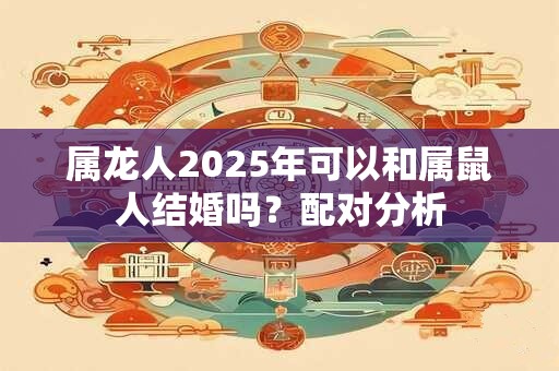 详细阅读:属龙人2025年可以和属鼠人结婚吗?配对分析 属龙人2025年可以和属鼠人结婚吗?配对分析