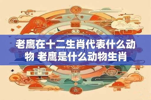 老鹰在十二生肖代表什么动物 老鹰是什么动物生肖