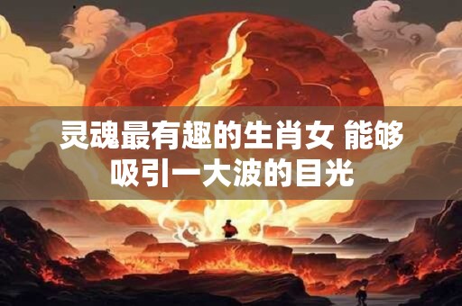 灵魂最有趣的生肖女 能够吸引一大波的目光