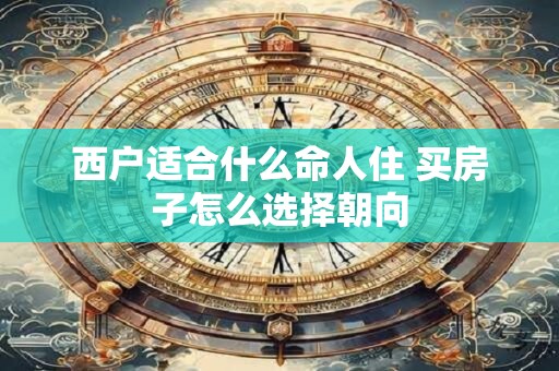 西户适合什么命人住 买房子怎么选择朝向