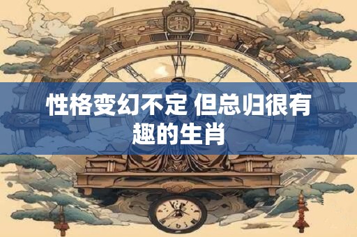 性格变幻不定 但总归很有趣的生肖