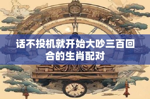 话不投机就开始大吵三百回合的生肖配对