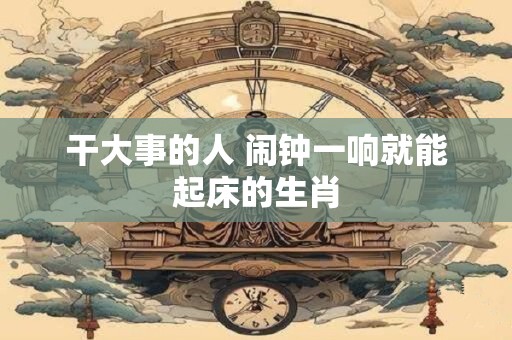 干大事的人 闹钟一响就能起床的生肖