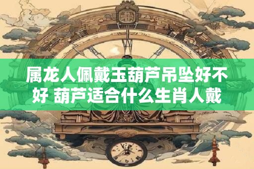 详细阅读:属龙人佩戴玉葫芦吊坠好不好 葫芦适合什么生肖人戴 属龙人佩戴玉葫芦吊坠好不好 葫芦适合什么生肖人戴