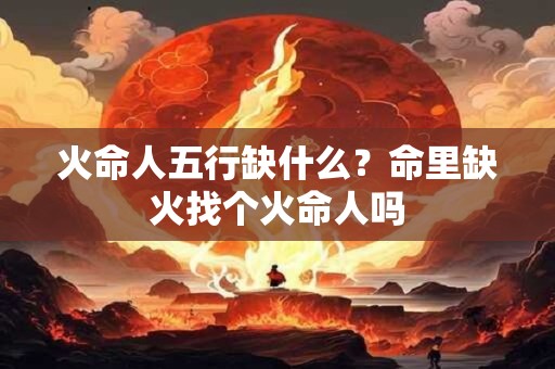 火命人五行缺什么？命里缺火找个火命人吗