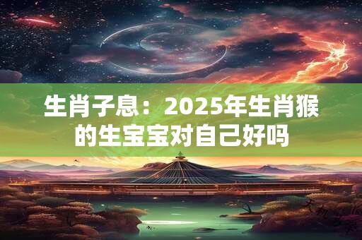 生肖子息：2025年生肖猴的生宝宝对自己好吗