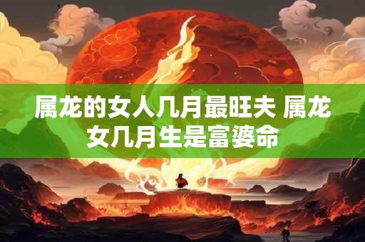 属龙的女人几月最旺夫 属龙女几月生是富婆命